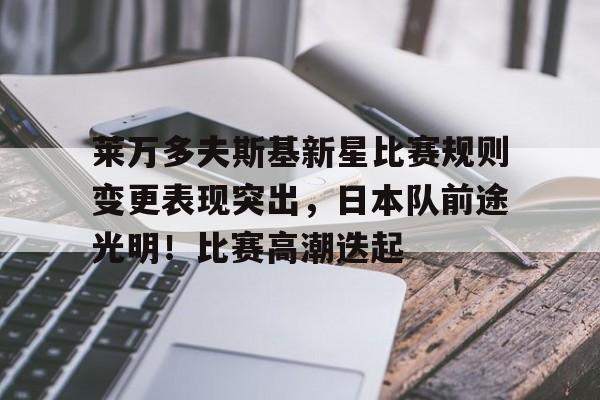 爱游戏-莱万多夫斯基新星比赛规则变更表现突出，日本队前途光明！比赛高潮迭起的简单介绍