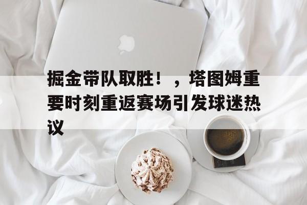 爱游戏-掘金带队取胜！，塔图姆重要时刻重返赛场引发球迷热议的简单介绍
