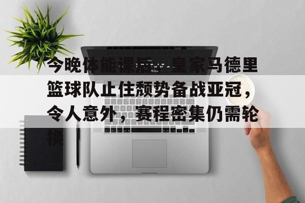 爱游戏官网-今晚体能课后，皇家马德里篮球队止住颓势备战亚冠，令人意外，赛程密集仍需轮换(皇家马德里篮球俱乐部球员名单)