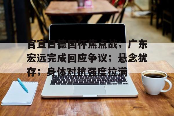 爱游戏体验-官宣日德国杯焦点战；广东宏远完成回应争议；悬念犹存；身体对抗强度拉满的简单介绍