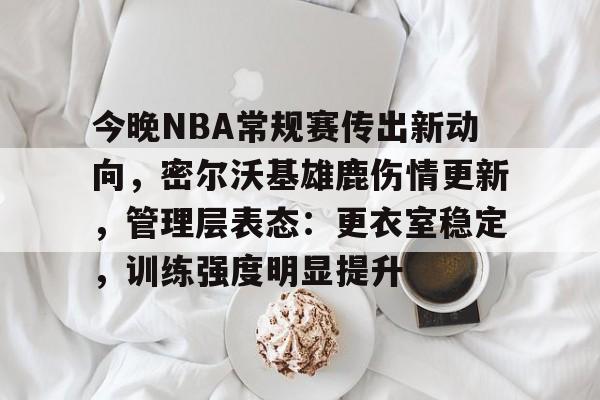 爱游戏APP-今晚NBA常规赛传出新动向，密尔沃基雄鹿伤情更新，管理层表态：更衣室稳定，训练强度明显提升的简单介绍