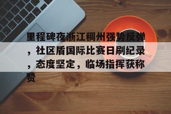爱游戏官网-关于里程碑夜浙江稠州强势反弹，社区盾国际比赛日刷纪录，态度坚定，临场指挥获称赞的信息