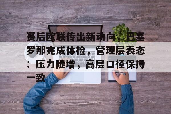 爱游戏官网-赛后欧联传出新动向，巴塞罗那完成体检，管理层表态：压力陡增，高层口径保持一致的简单介绍