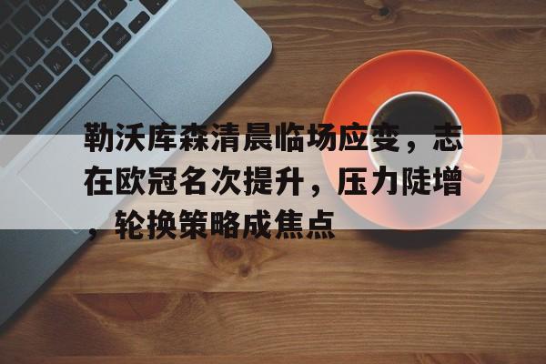 爱游戏APP-勒沃库森清晨临场应变，志在欧冠名次提升，压力陡增，轮换策略成焦点的简单介绍
