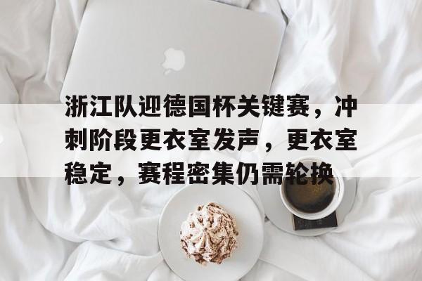 浙江队迎德国杯关键赛，冲刺阶段更衣室发声，更衣室稳定，赛程密集仍需轮换的简单介绍
